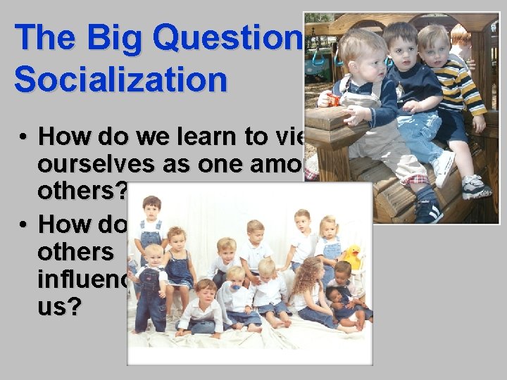 The Big Questions of Socialization • How do we learn to view ourselves as
