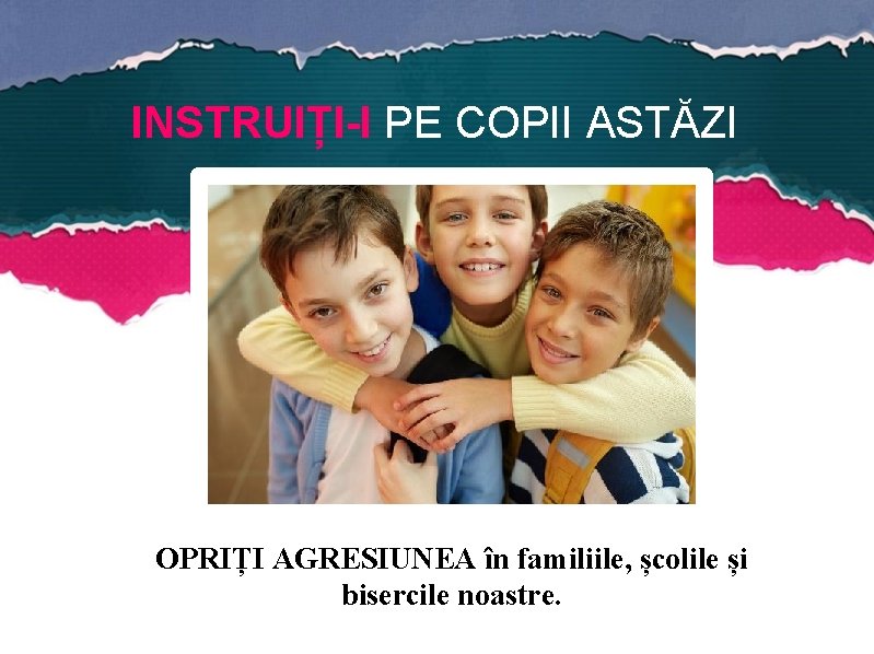 INSTRUIȚI-I PE COPII ASTĂZI OPRIȚI AGRESIUNEA în familiile, școlile și bisercile noastre. 