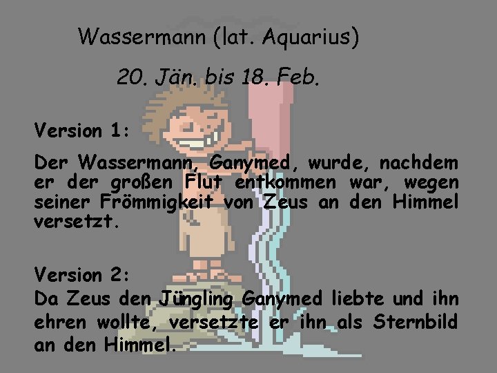 Wassermann (lat. Aquarius) 20. Jän. bis 18. Feb. Version 1: Der Wassermann, Ganymed, wurde,