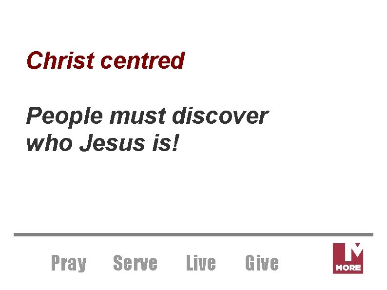 Christ centred People must discover who Jesus is! Pray Serve Live Give 