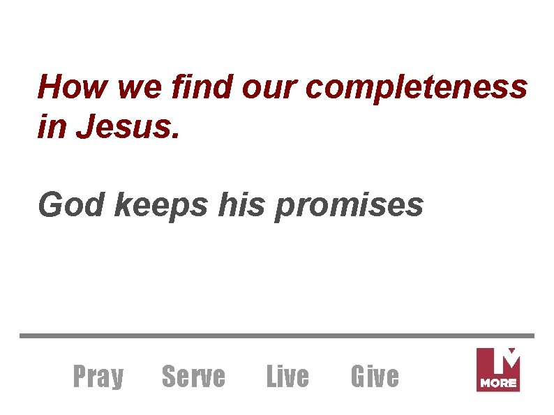 How we find our completeness in Jesus. God keeps his promises Pray Serve Live