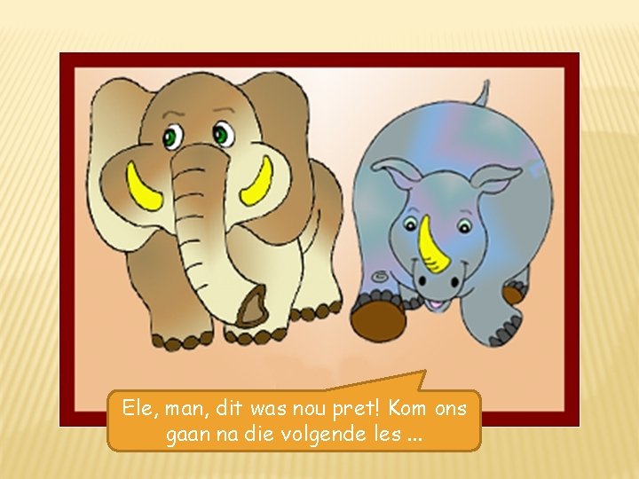Ele, man, dit was nou pret! Kom ons gaan na die volgende les. .