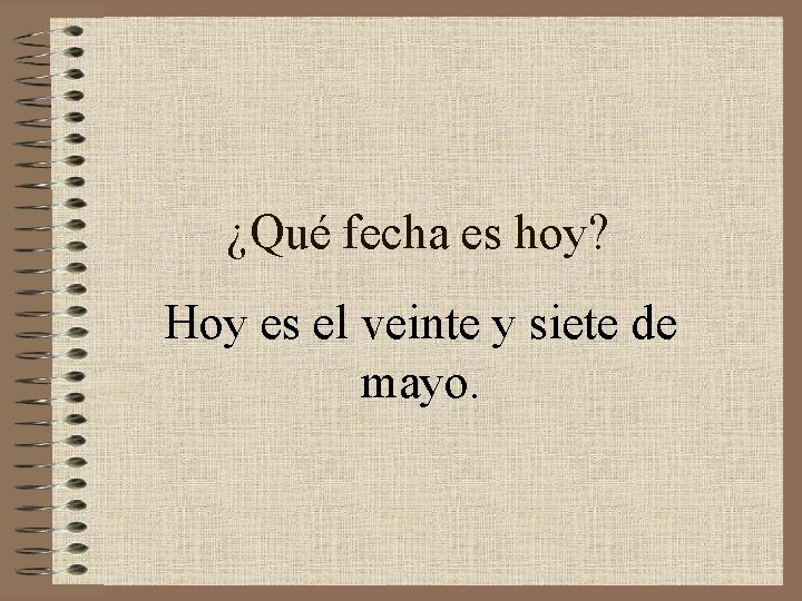 ¿Qué fecha es hoy? Hoy es el veinte y siete de mayo. 