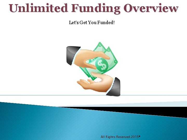Unlimited Funding Overview Let’s Get You Funded! All Rights Reserved. 2015® 