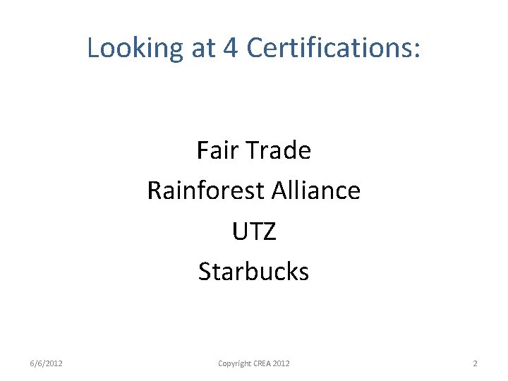 Looking at 4 Certifications: Fair Trade Rainforest Alliance UTZ Starbucks 6/6/2012 Copyright CREA 2012