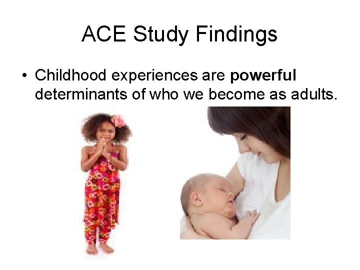 ACE Study Findings • Childhood experiences are powerful determinants of who we become as