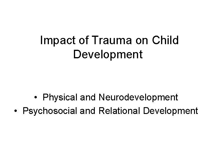 Impact of Trauma on Child Development • Physical and Neurodevelopment • Psychosocial and Relational