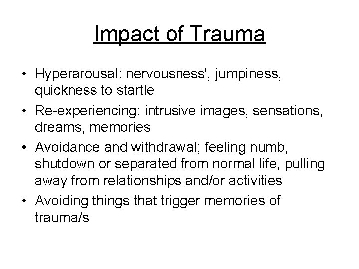 Impact of Trauma • Hyperarousal: nervousness', jumpiness, quickness to startle • Re-experiencing: intrusive images,