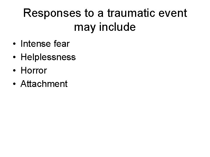Responses to a traumatic event may include • • Intense fear Helplessness Horror Attachment