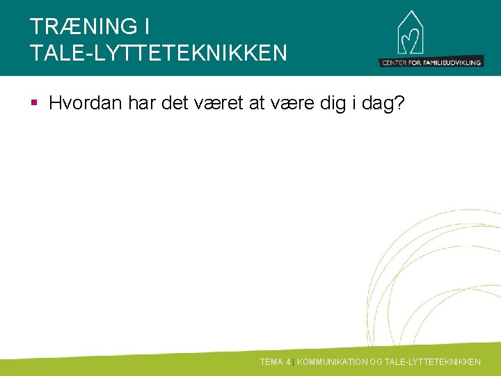 TRÆNING I TALE-LYTTETEKNIKKEN § Hvordan har det været at være dig i dag? TEMA