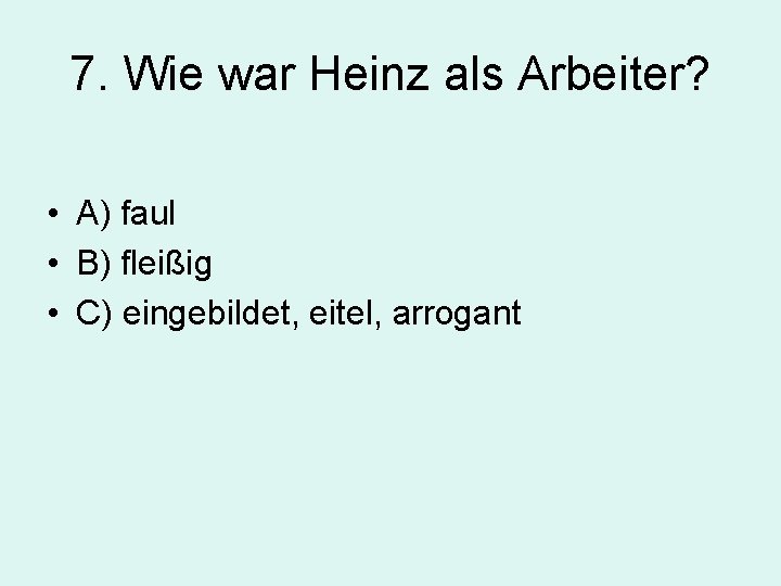7. Wie war Heinz als Arbeiter? • A) faul • B) fleißig • C)