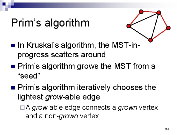 Prim’s algorithm In Kruskal’s algorithm, the MST-inprogress scatters around n Prim’s algorithm grows the