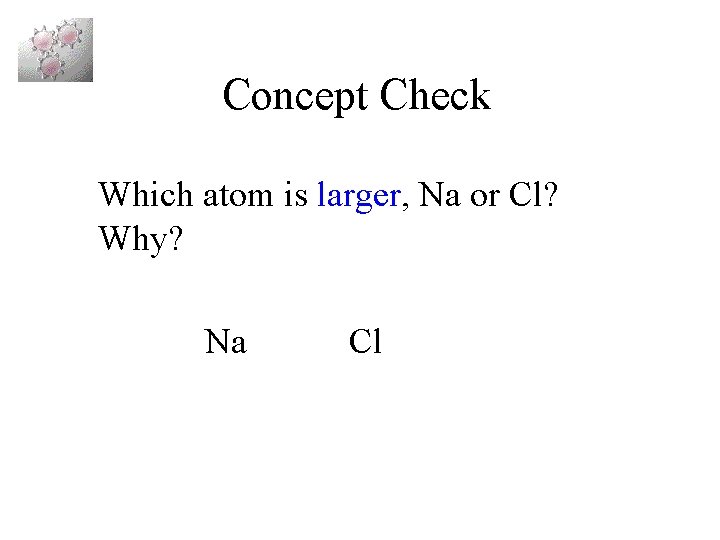 Concept Check Which atom is larger, Na or Cl? Why? Na Cl 