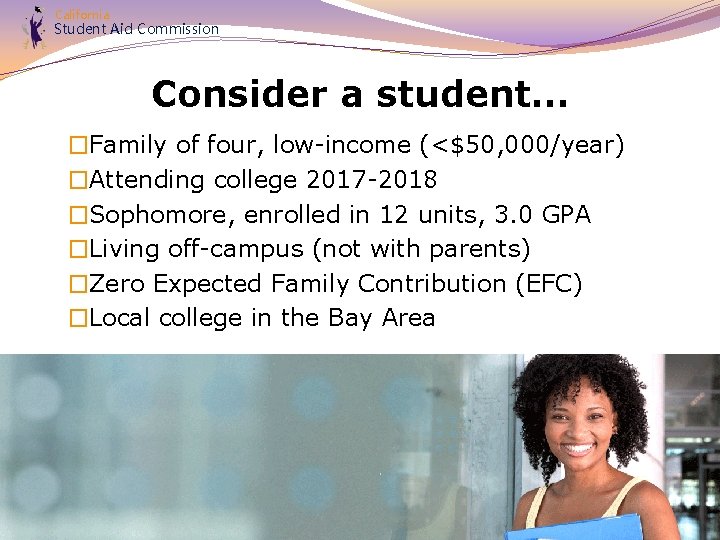 California Student Aid Commission Consider a student… �Family of four, low-income (<$50, 000/year) �Attending