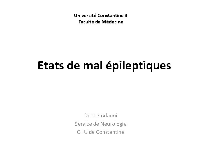 Université Constantine 3 Faculté de Médecine Etats de mal épileptiques Dr I. Lemdaoui Service