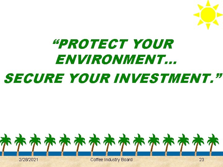 “PROTECT YOUR ENVIRONMENT… SECURE YOUR INVESTMENT. ” 2/28/2021 Coffee Industry Board 23 