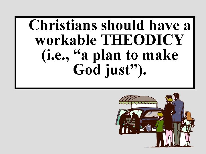 Christians should have a workable THEODICY (i. e. , “a plan to make God