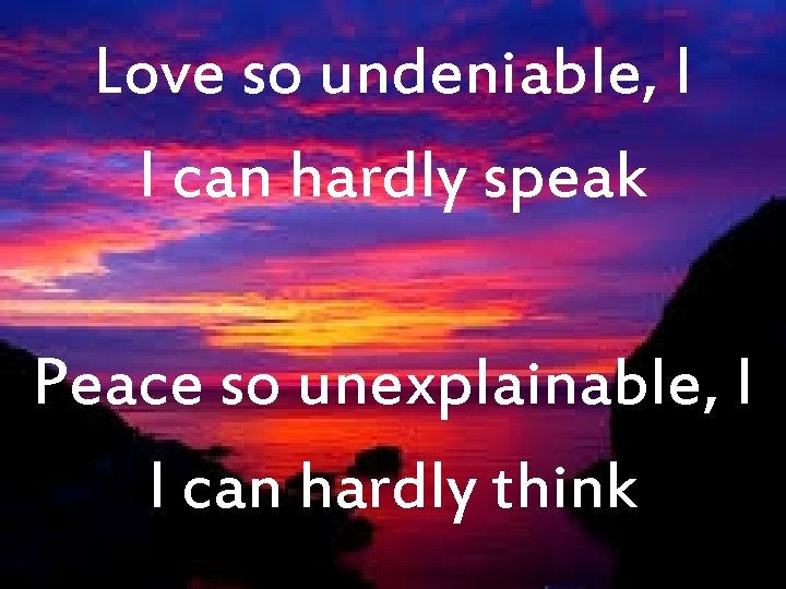 Love so undeniable, I I can hardly speak Peace so unexplainable, I I can