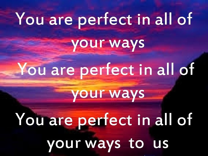 You are perfect in all of your ways to us 