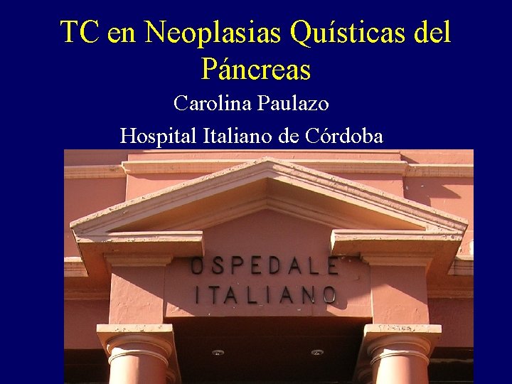 TC en Neoplasias Quísticas del Páncreas Carolina Paulazo Hospital Italiano de Córdoba TC en Neoplasias Quísticas del Páncreas Carolina Paulazo Hospital Italiano de Córdoba