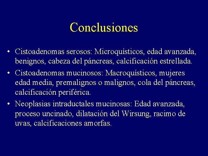 Conclusiones • Cistoadenomas serosos: Microquísticos, edad avanzada, benignos, cabeza del páncreas, calcificación estrellada. •