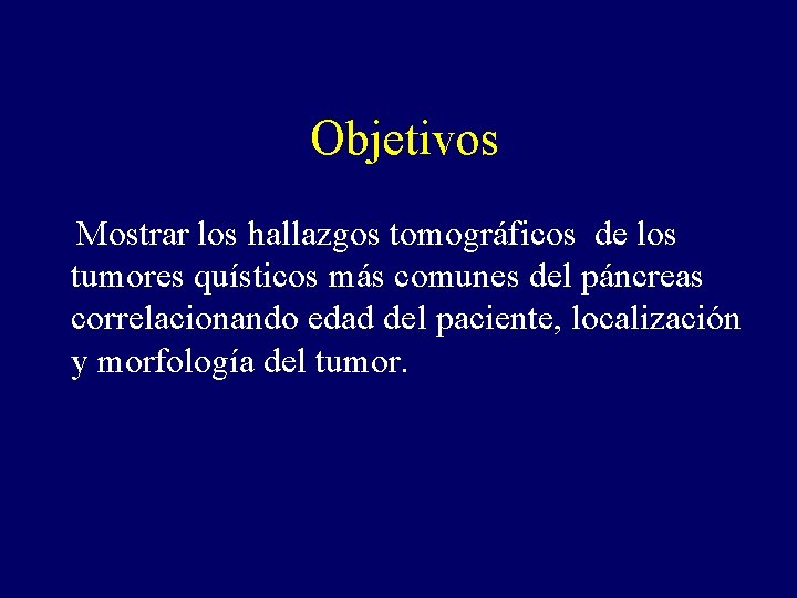 Objetivos Mostrar los hallazgos tomográficos de los tumores quísticos más comunes del páncreas correlacionando Objetivos Mostrar los hallazgos tomográficos de los tumores quísticos más comunes del páncreas correlacionando