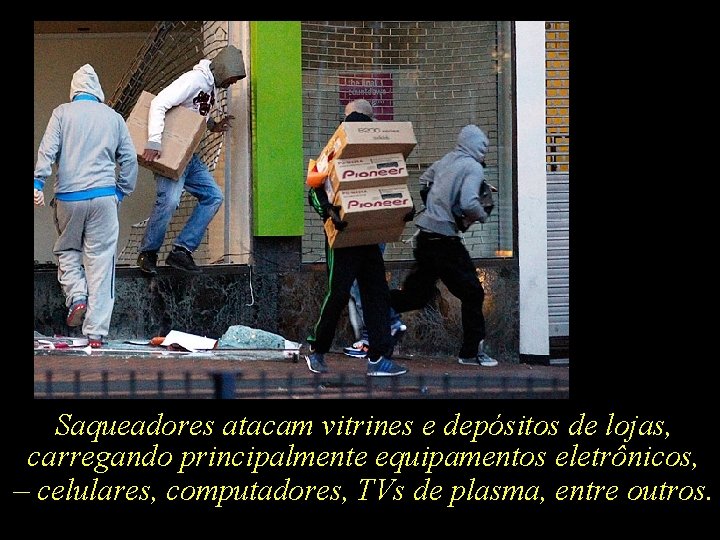 Saqueadores atacam vitrines e depósitos de lojas, carregando principalmente equipamentos eletrônicos, – celulares, computadores,