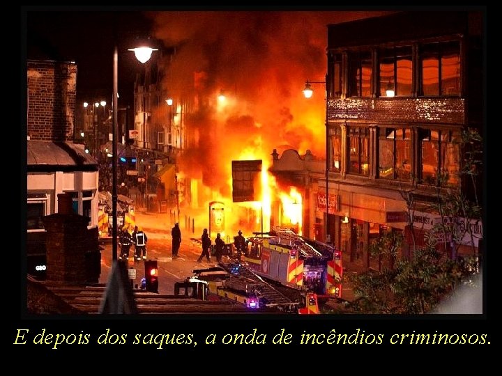 E depois dos saques, a onda de incêndios criminosos. 