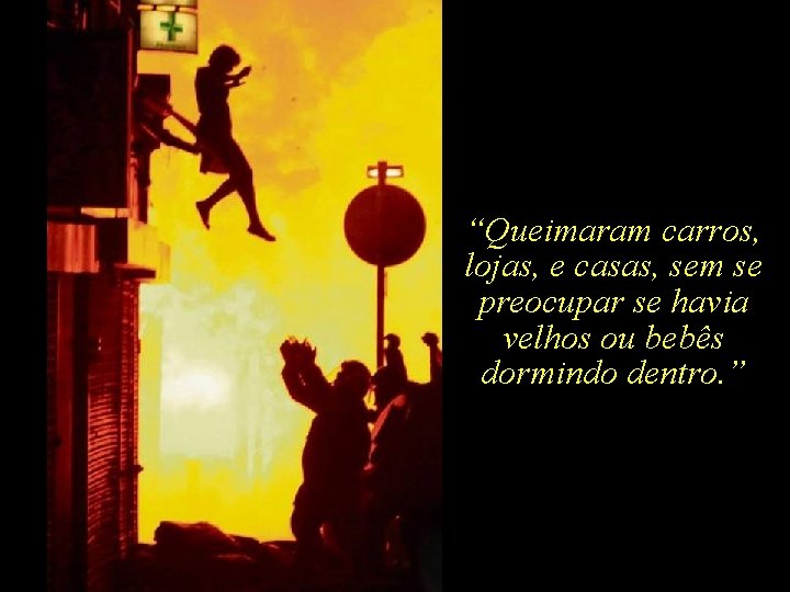 “Queimaram carros, lojas, e casas, sem se preocupar se havia velhos ou bebês dormindo