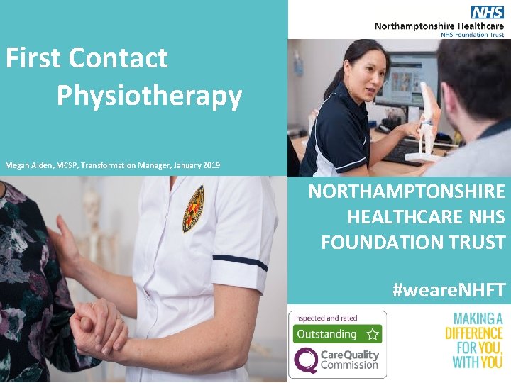 First Contact Physiotherapy Megan Alden, MCSP, Transformation Manager, January 2019 NORTHAMPTONSHIRE HEALTHCARE NHS FOUNDATION