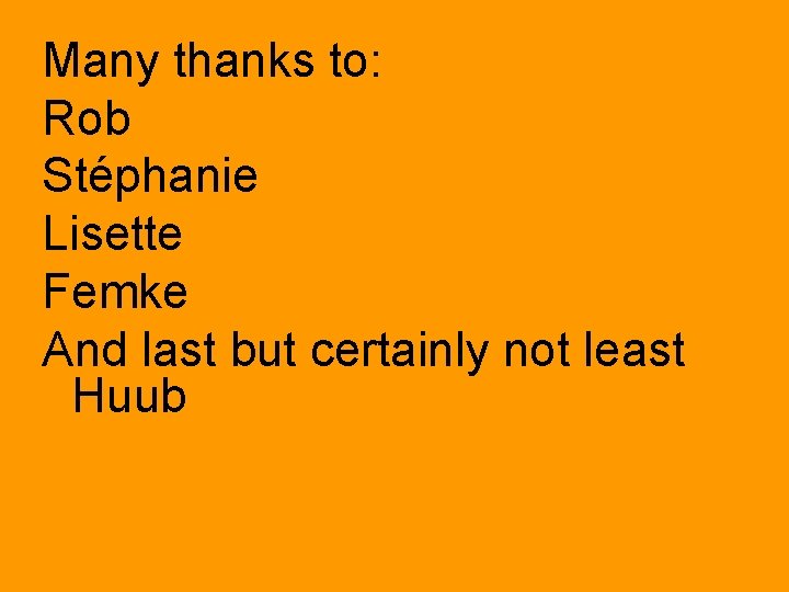Many thanks to: Rob Stéphanie Lisette Femke And last but certainly not least Huub Many thanks to: Rob Stéphanie Lisette Femke And last but certainly not least Huub