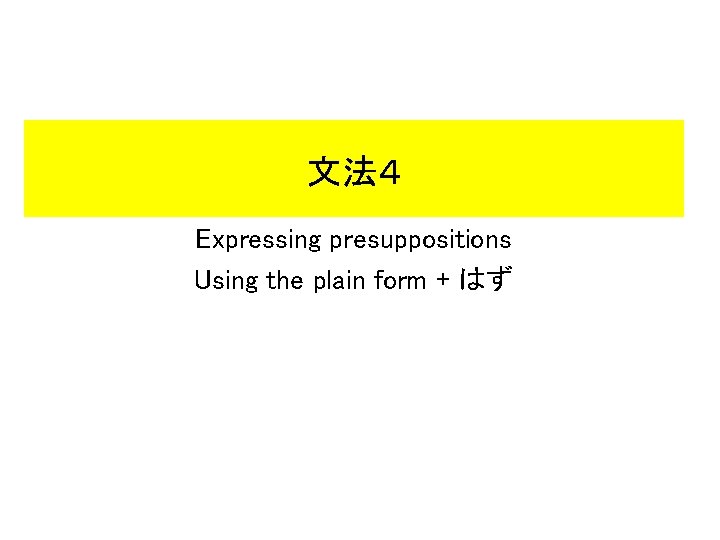 文法４ Expressing presuppositions Using the plain form + はず 