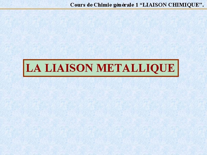 Cours de Chimie générale 1 “LIAISON CHIMIQUE". LA LIAISON METALLIQUE 