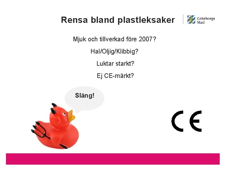 Rensa bland plastleksaker Mjuk och tillverkad före 2007? Hal/Oljig/Klibbig? Luktar starkt? Ej CE-märkt? Släng!