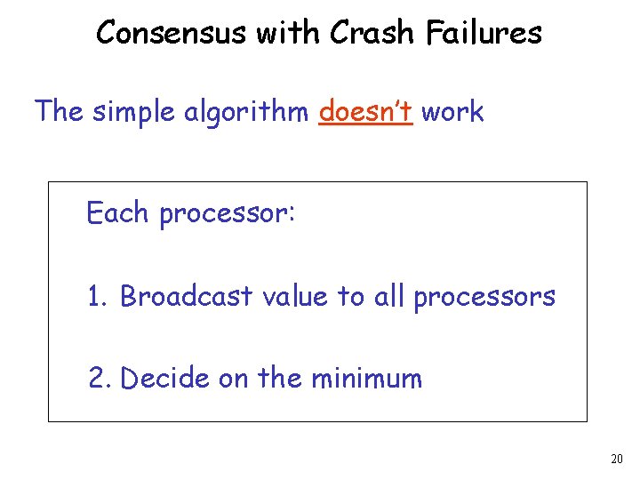 Consensus with Crash Failures The simple algorithm doesn’t work Each processor: 1. Broadcast value