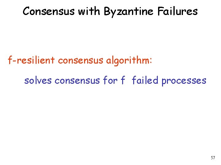 Consensus with Byzantine Failures f-resilient consensus algorithm: solves consensus for f failed processes 57