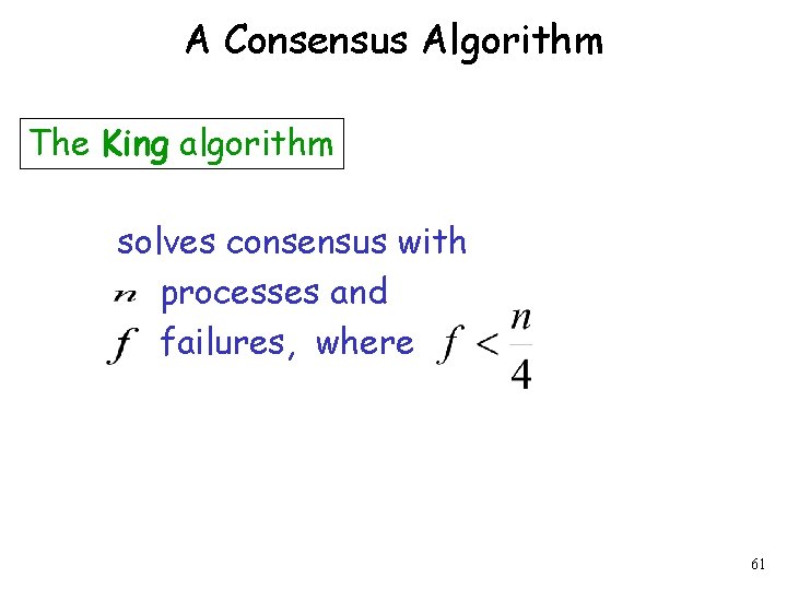 A Consensus Algorithm The King algorithm solves consensus with processes and failures, where 61