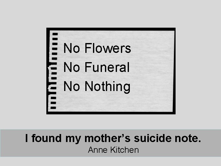 No Flowers No Funeral No Nothing I found my mother’s suicide note. Anne Kitchen No Flowers No Funeral No Nothing I found my mother’s suicide note. Anne Kitchen