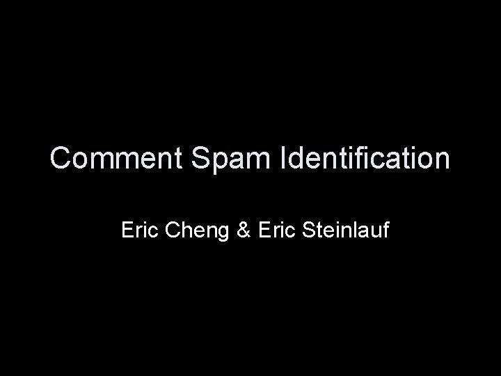 Comment Spam Identification Eric Cheng & Eric Steinlauf 