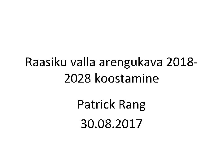 Raasiku valla arengukava 20182028 koostamine Patrick Rang 30. 08. 2017 