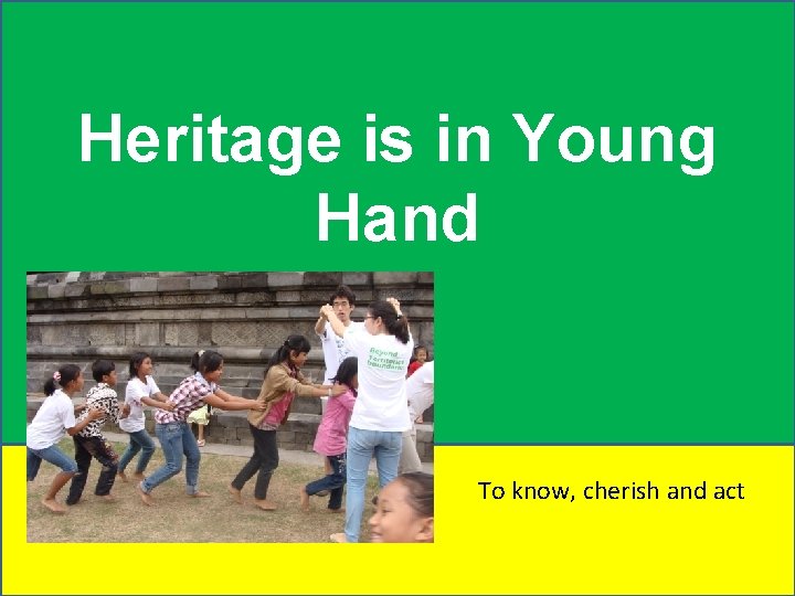 Heritage is in Young Hand To know, cherish and act 