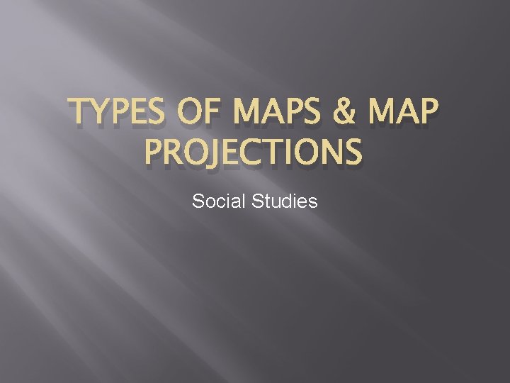 TYPES OF MAPS & MAP PROJECTIONS Social Studies 