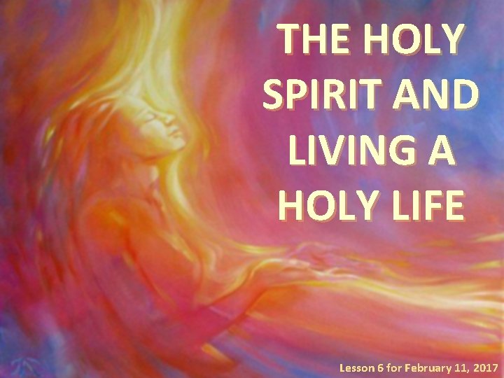 THE HOLY SPIRIT AND LIVING A HOLY LIFE Lesson 6 for February 11, 2017