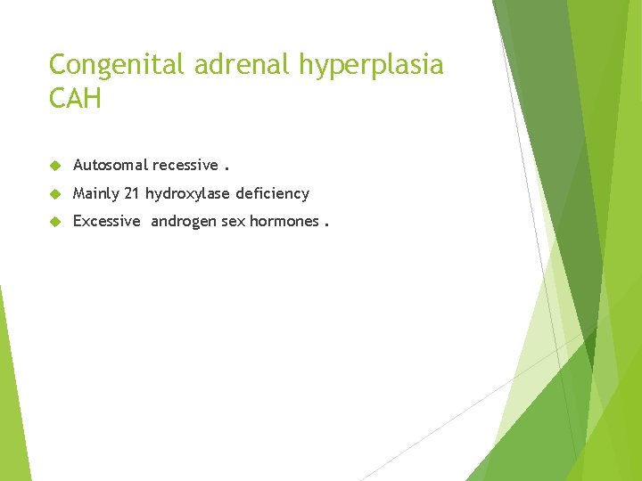 Congenital adrenal hyperplasia CAH Autosomal recessive. Mainly 21 hydroxylase deficiency Excessive androgen sex hormones.