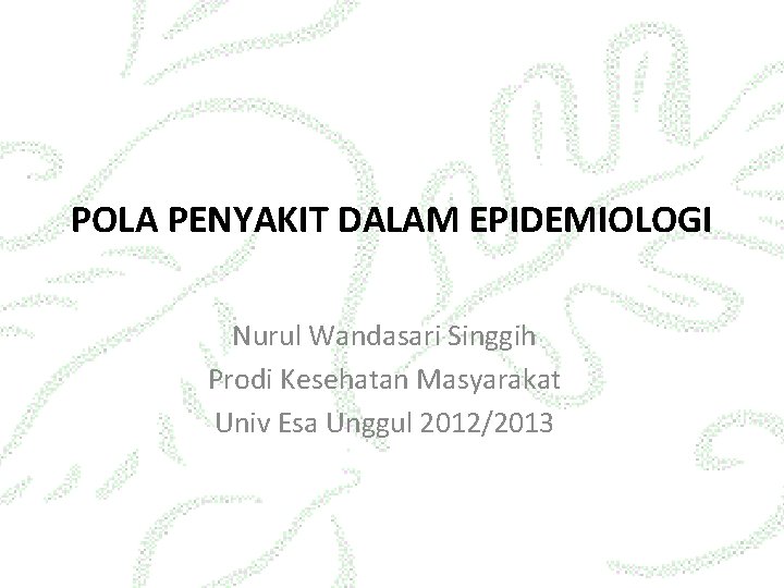 POLA PENYAKIT DALAM EPIDEMIOLOGI Nurul Wandasari Singgih Prodi Kesehatan Masyarakat Univ Esa Unggul 2012/2013