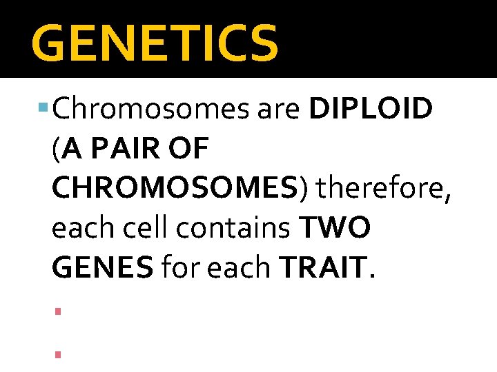 GENETICS Chromosomes are DIPLOID (A PAIR OF CHROMOSOMES) therefore, each cell contains TWO GENES