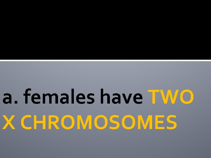 a. females have TWO X CHROMOSOMES 