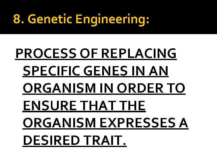8. Genetic Engineering: PROCESS OF REPLACING SPECIFIC GENES IN AN ORGANISM IN ORDER TO
