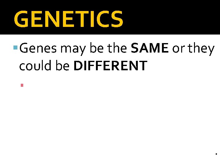 GENETICS Genes may be the SAME or they could be DIFFERENT ▪ Produce DIFFERENT