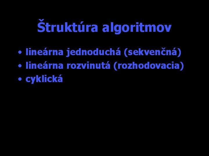 Štruktúra algoritmov • lineárna jednoduchá (sekvenčná) • lineárna rozvinutá (rozhodovacia) • cyklická 